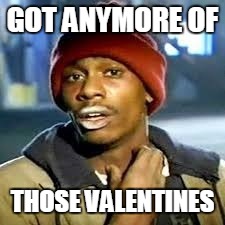 Dave C | GOT ANYMORE OF; THOSE VALENTINES | image tagged in dave c | made w/ Imgflip meme maker