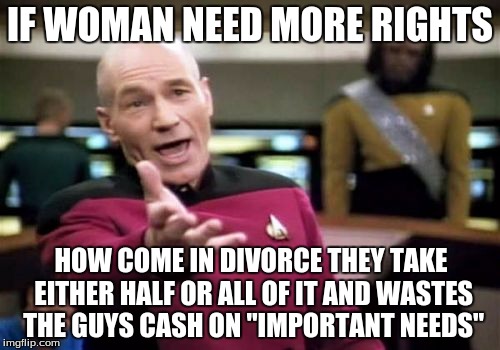 Picard Wtf Meme | IF WOMAN NEED MORE RIGHTS; HOW COME IN DIVORCE THEY TAKE EITHER HALF OR ALL OF IT AND WASTES THE GUYS CASH ON "IMPORTANT NEEDS" | image tagged in memes,picard wtf | made w/ Imgflip meme maker