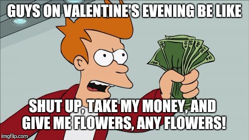 Shut Up And Take My Money Fry | GUYS ON VALENTINE'S EVENING BE LIKE; SHUT UP, TAKE MY MONEY, AND GIVE ME FLOWERS, ANY FLOWERS! | image tagged in memes,shut up and take my money fry,futurama fry,valentine's day | made w/ Imgflip meme maker