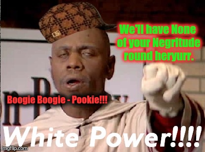 We'll have None of your Negritude round heryurr. Boogie Boogie - Pookie!!! | made w/ Imgflip meme maker