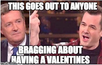 Fuck You Valentine's Day | THIS GOES OUT TO ANYONE; BRAGGING ABOUT HAVING A VALENTINES | image tagged in valentinesday,piers morgan,jim jefferies,fuck love,love,valentines day | made w/ Imgflip meme maker