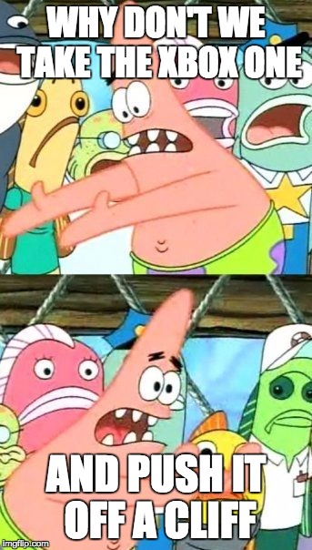 Put It Somewhere Else Patrick Meme | WHY DON'T WE TAKE THE XBOX ONE; AND PUSH IT OFF A CLIFF | image tagged in memes,put it somewhere else patrick | made w/ Imgflip meme maker