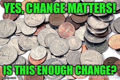 YES, CHANGE MATTERS! IS THIS ENOUGH CHANGE? | made w/ Imgflip meme maker