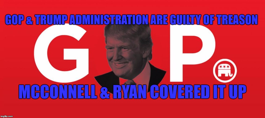 treason | GOP & TRUMP ADMINISTRATION ARE GUILTY OF TREASON; MCCONNELL & RYAN COVERED IT UP | image tagged in treason | made w/ Imgflip meme maker