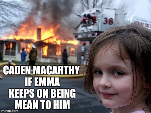 Disaster Girl | CADEN MACARTHY IF EMMA KEEPS ON BEING MEAN TO HIM | image tagged in memes,disaster girl | made w/ Imgflip meme maker