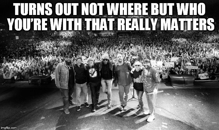 DMB Best of What's Around | TURNS OUT NOT WHERE BUT WHO YOU’RE WITH THAT REALLY MATTERS | image tagged in dmb,dave matthews band,best of what's around,turns out not where but who youre with that really matters | made w/ Imgflip meme maker