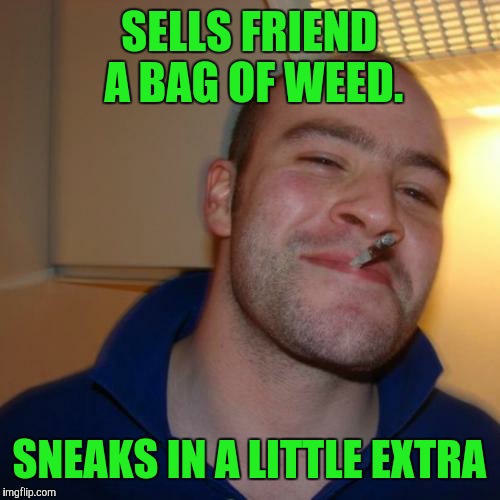 Good Guy Greg | SELLS FRIEND A BAG OF WEED. SNEAKS IN A LITTLE EXTRA | image tagged in memes,good guy greg | made w/ Imgflip meme maker