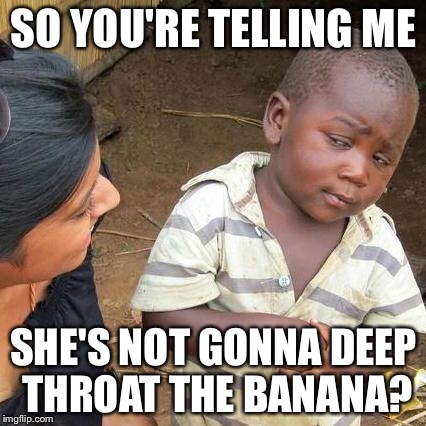 Third World Skeptical Kid Meme | SO YOU'RE TELLING ME SHE'S NOT GONNA DEEP THROAT THE BANANA? | image tagged in memes,third world skeptical kid | made w/ Imgflip meme maker