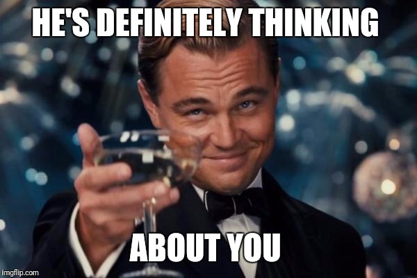 Leonardo Dicaprio Cheers Meme | HE'S DEFINITELY THINKING ABOUT YOU | image tagged in memes,leonardo dicaprio cheers | made w/ Imgflip meme maker