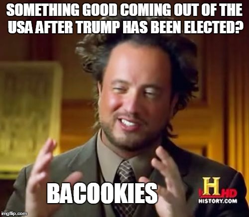 Ancient Aliens Meme | SOMETHING GOOD COMING OUT OF THE USA AFTER TRUMP HAS BEEN ELECTED? BACOOKIES | image tagged in memes,ancient aliens | made w/ Imgflip meme maker