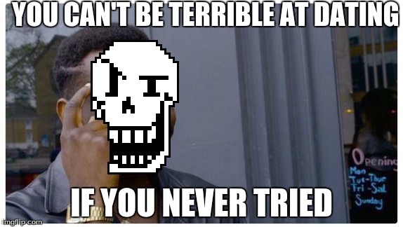 Papyrus logic #1 | YOU CAN'T BE TERRIBLE AT DATING; IF YOU NEVER TRIED | image tagged in roll safe,papyrus,dating | made w/ Imgflip meme maker