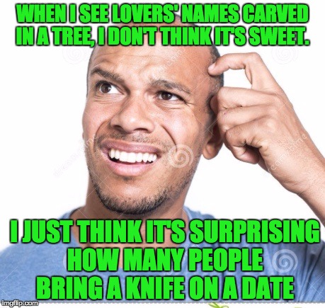 Confusion  | WHEN I SEE LOVERS' NAMES CARVED IN A TREE, I DON'T THINK IT'S SWEET. I JUST THINK IT'S SURPRISING HOW MANY PEOPLE BRING A KNIFE ON A DATE | image tagged in confusion | made w/ Imgflip meme maker