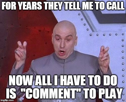 Dr Evil Laser | FOR YEARS THEY TELL ME TO CALL; NOW ALL I HAVE TO DO IS 
"COMMENT" TO PLAY | image tagged in memes,dr evil laser | made w/ Imgflip meme maker