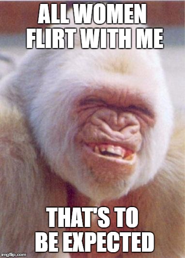 ALL WOMEN FLIRT WITH ME; THAT'S TO BE EXPECTED | image tagged in blonde gorilla | made w/ Imgflip meme maker