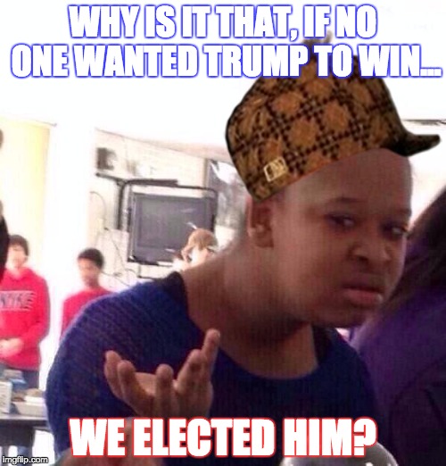 Black Girl Wat | WHY IS IT THAT, IF NO ONE WANTED TRUMP TO WIN... WE ELECTED HIM? | image tagged in memes,black girl wat,scumbag | made w/ Imgflip meme maker