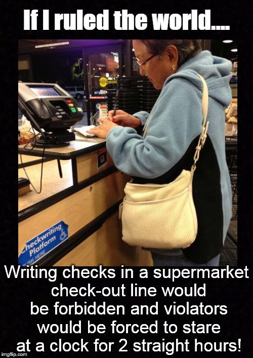 If I ruled the world.... | Writing checks in a supermarket check-out line would be forbidden and violators would be forced to stare at a clock for 2 straight hours! | image tagged in supermarket,check out,walmart,long line,cashier,funny memes | made w/ Imgflip meme maker