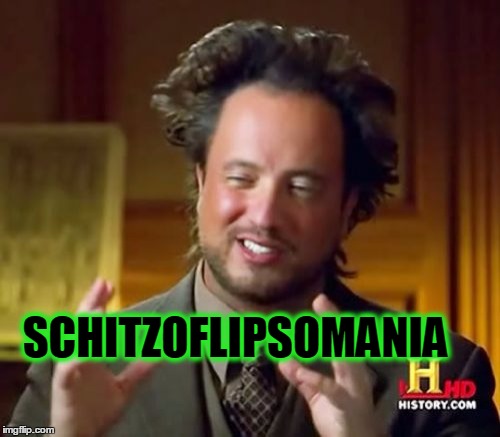 Some of Us Have It. It's a Thing. | SCHITZOFLIPSOMANIA | image tagged in memes,ancient aliens,deleted accounts | made w/ Imgflip meme maker