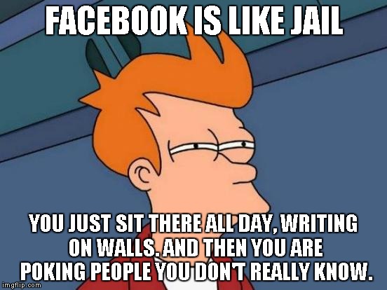Futurama Fry Meme | FACEBOOK IS LIKE JAIL; YOU JUST SIT THERE ALL DAY, WRITING ON WALLS. AND THEN YOU ARE POKING PEOPLE YOU DON'T REALLY KNOW. | image tagged in memes,futurama fry | made w/ Imgflip meme maker