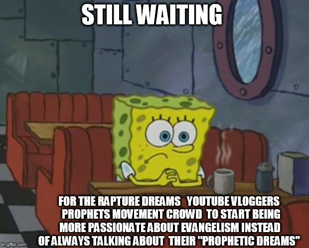 Spongebob Waiting | STILL WAITING; FOR THE RAPTURE DREAMS   YOUTUBE VLOGGERS  PROPHETS MOVEMENT CROWD  TO START BEING MORE PASSIONATE ABOUT EVANGELISM INSTEAD OF ALWAYS TALKING ABOUT  THEIR "PROPHETIC DREAMS" | image tagged in spongebob waiting | made w/ Imgflip meme maker