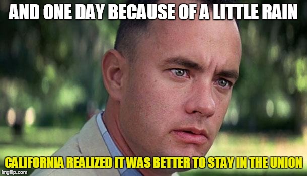 Liberals Are Super Tough. Until It Rains. And Then They Have to Ask Daddy Trump for Help. | AND ONE DAY BECAUSE OF A LITTLE RAIN; CALIFORNIA REALIZED IT WAS BETTER TO STAY IN THE UNION | image tagged in forest gump,president trump,secession,well nevermind,memes | made w/ Imgflip meme maker