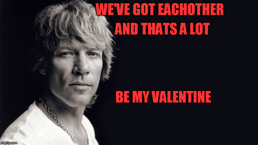 WE'VE GOT EACHOTHER; AND THATS A LOT; BE MY VALENTINE | image tagged in bon jovi,valentine's day,valentine,be my valentine | made w/ Imgflip meme maker