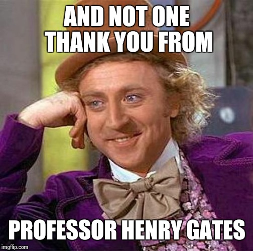 Creepy Condescending Wonka Meme | AND NOT ONE THANK YOU FROM PROFESSOR HENRY GATES | image tagged in memes,creepy condescending wonka | made w/ Imgflip meme maker