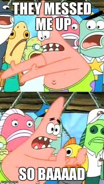 Put It Somewhere Else Patrick | THEY MESSED ME UP; SO BAAAAD | image tagged in memes,put it somewhere else patrick | made w/ Imgflip meme maker