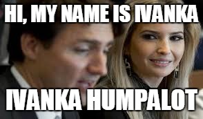 Ivanka and Canadian PM | HI, MY NAME IS IVANKA; IVANKA HUMPALOT | image tagged in ivanka trump | made w/ Imgflip meme maker