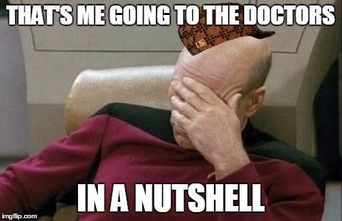 Captain Picard Facepalm Meme | THAT'S ME GOING TO THE DOCTORS IN A NUTSHELL | image tagged in memes,captain picard facepalm,scumbag | made w/ Imgflip meme maker