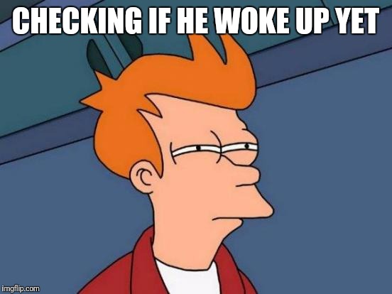 Futurama Fry Meme | CHECKING IF HE WOKE UP YET | image tagged in memes,futurama fry | made w/ Imgflip meme maker