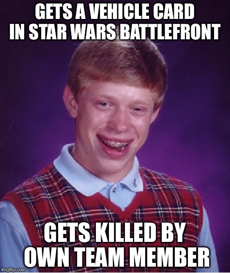 Bad Luck Brian | GETS A VEHICLE CARD IN STAR WARS BATTLEFRONT; GETS KILLED BY OWN TEAM MEMBER | image tagged in memes,bad luck brian | made w/ Imgflip meme maker