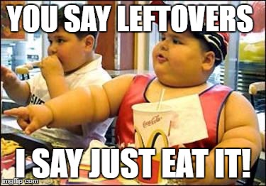 food! | YOU SAY LEFTOVERS; I SAY JUST EAT IT! | image tagged in food | made w/ Imgflip meme maker