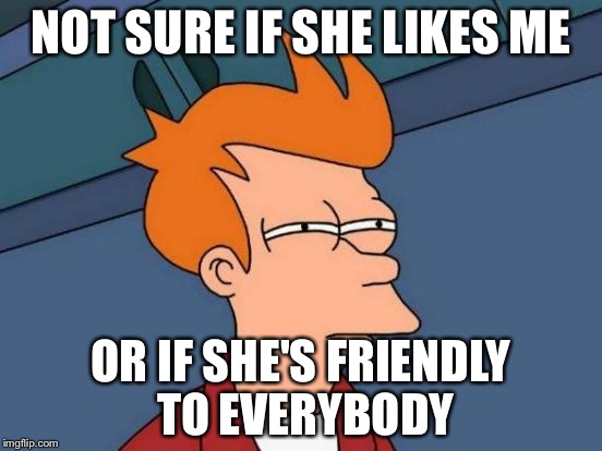 My love life  | NOT SURE IF SHE LIKES ME; OR IF SHE'S FRIENDLY TO EVERYBODY | image tagged in memes,futurama fry | made w/ Imgflip meme maker