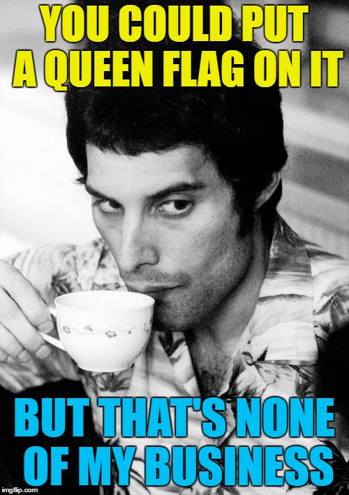 YOU COULD PUT A QUEEN FLAG ON IT BUT THAT'S NONE OF MY BUSINESS | made w/ Imgflip meme maker