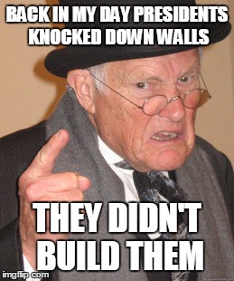 Back In My Day | BACK IN MY DAY PRESIDENTS KNOCKED DOWN WALLS; THEY DIDN'T BUILD THEM | image tagged in memes,back in my day | made w/ Imgflip meme maker