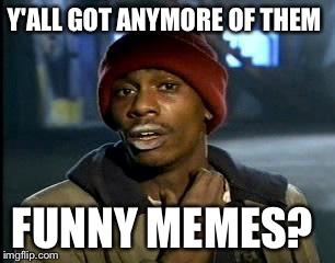 Y'all Got Any More Of That Meme | Y'ALL GOT ANYMORE OF THEM FUNNY MEMES? | image tagged in memes,yall got any more of | made w/ Imgflip meme maker