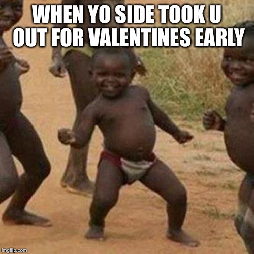 Third World Success Kid Meme | WHEN YO SIDE TOOK U OUT FOR VALENTINES EARLY | image tagged in memes,third world success kid | made w/ Imgflip meme maker