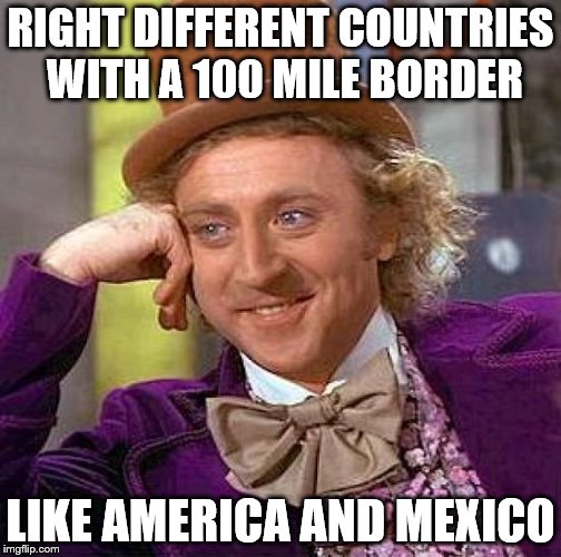 Creepy Condescending Wonka Meme | RIGHT DIFFERENT COUNTRIES WITH A 100 MILE BORDER LIKE AMERICA AND MEXICO | image tagged in memes,creepy condescending wonka | made w/ Imgflip meme maker