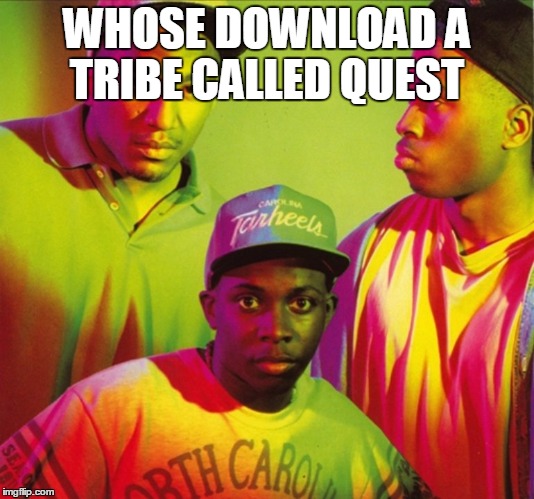 A tribe called quest | WHOSE DOWNLOAD A TRIBE CALLED QUEST | image tagged in a tribe called quest | made w/ Imgflip meme maker