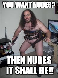 Hairy sexy nude |  YOU WANT NUDES? THEN NUDES IT SHALL BE!! | image tagged in hairy sexy nude | made w/ Imgflip meme maker