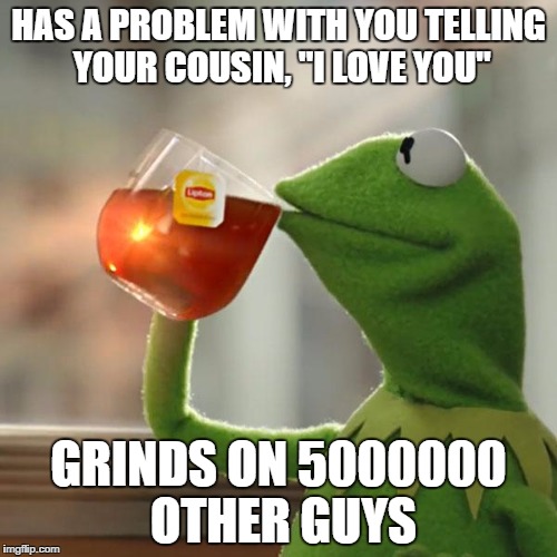 But That's None Of My Business Meme | HAS A PROBLEM WITH YOU TELLING YOUR COUSIN, "I LOVE YOU"; GRINDS ON 5000000 OTHER GUYS | image tagged in memes,but thats none of my business,kermit the frog | made w/ Imgflip meme maker