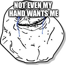 Forever Alone | NOT EVEN MY HAND WANTS ME | image tagged in forever alone | made w/ Imgflip meme maker