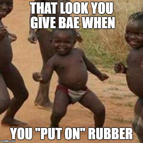 Third World Success Kid Meme |  THAT LOOK YOU GIVE BAE WHEN; YOU "PUT ON" RUBBER | image tagged in memes,third world success kid | made w/ Imgflip meme maker