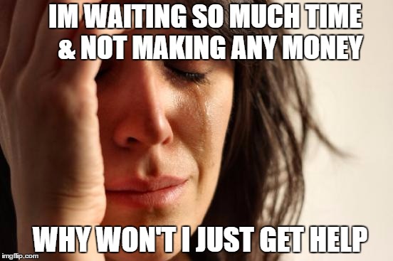First World Problems Meme | IM WAITING SO MUCH TIME  & NOT MAKING ANY MONEY; WHY WON'T I JUST GET HELP | image tagged in memes,first world problems | made w/ Imgflip meme maker