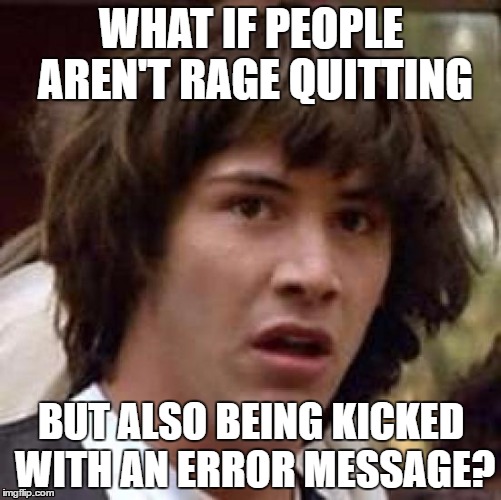 Conspiracy Keanu Meme | WHAT IF PEOPLE AREN'T RAGE QUITTING; BUT ALSO BEING KICKED WITH AN ERROR MESSAGE? | image tagged in memes,conspiracy keanu | made w/ Imgflip meme maker