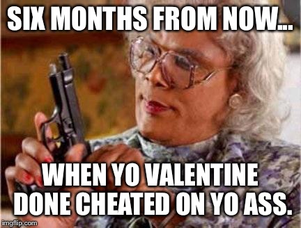 Madea | SIX MONTHS FROM NOW... WHEN YO VALENTINE DONE CHEATED ON YO ASS. | image tagged in madea | made w/ Imgflip meme maker