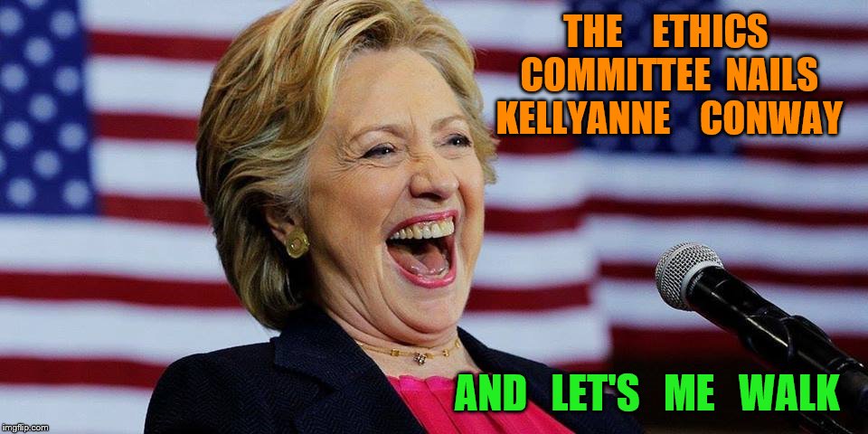 ethics | THE    ETHICS   COMMITTEE  NAILS   KELLYANNE    CONWAY; AND   LET'S   ME   WALK | image tagged in hillary clinton | made w/ Imgflip meme maker