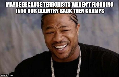 Yo Dawg Heard You Meme | MAYBE BECAUSE TERRORISTS WEREN'T FLOODING INTO OUR COUNTRY BACK THEN GRAMPS | image tagged in memes,yo dawg heard you | made w/ Imgflip meme maker