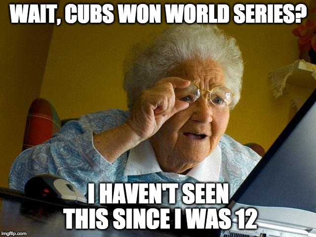 Grandma Finds The Internet | WAIT, CUBS WON WORLD SERIES? I HAVEN'T SEEN THIS SINCE I WAS 12 | image tagged in memes,grandma finds the internet | made w/ Imgflip meme maker