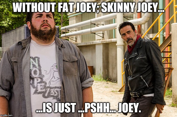 WITHOUT FAT JOEY; SKINNY JOEY... ...IS JUST ...PSHH... JOEY. | image tagged in fat joey,negan,walking dead | made w/ Imgflip meme maker